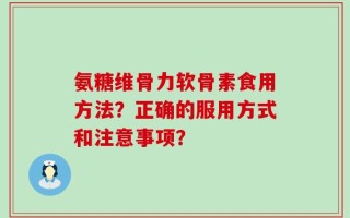 氨糖维骨力软骨素食用方法？正确的服用方式和注意事项？