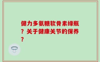 健力多氨糖软骨素绿瓶？关于健康关节的保养？