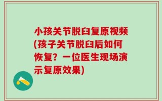 小孩关节脱臼复原视频(孩子关节脱臼后如何恢复？一位医生现场演示复原效果)