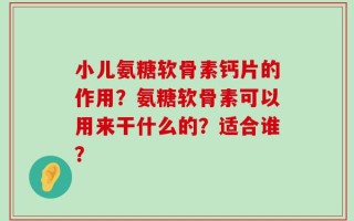 小儿氨糖软骨素钙片的作用？氨糖软骨素可以用来干什么的？适合谁？