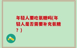年轻人要吃氨糖吗(年轻人是否需要补充氨糖？)