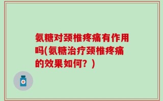 氨糖对颈椎疼痛有作用吗(氨糖治疗颈椎疼痛的效果如何？)