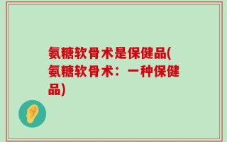 氨糖软骨术是保健品(氨糖软骨术：一种保健品)