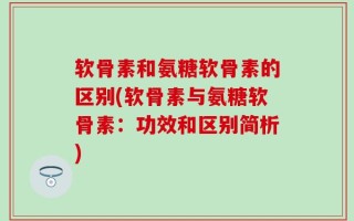 软骨素和氨糖软骨素的区别(软骨素与氨糖软骨素：功效和区别简析)