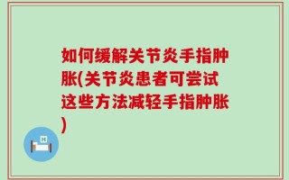 如何缓解关节炎手指肿胀(关节炎患者可尝试这些方法减轻手指肿胀)