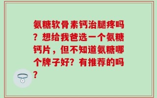 氨糖软骨素钙治腿疼吗？想给我爸选一个氨糖钙片，但不知道氨糖哪个牌子好？有推荐的吗？