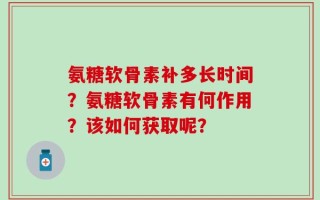 氨糖软骨素补多长时间？氨糖软骨素有何作用？该如何获取呢？