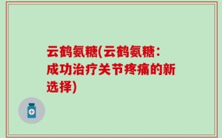 云鹤氨糖(云鹤氨糖：成功治疗关节疼痛的新选择)