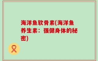海洋鱼软骨素(海洋鱼养生素：强健身体的秘密)