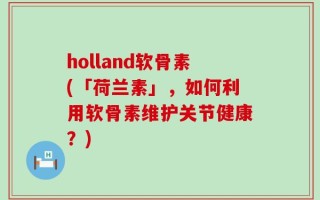 holland软骨素(「荷兰素」，如何利用软骨素维护关节健康？)