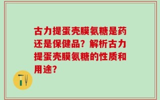 古力提蛋壳膜氨糖是药还是保健品？解析古力提蛋壳膜氨糖的性质和用途？