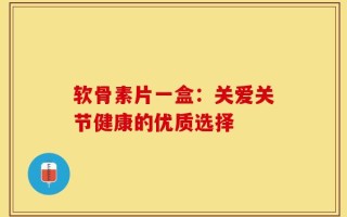 软骨素片一盒：关爱关节健康的优质选择
