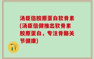 汤臣倍胶原蛋白软骨素(汤臣倍健推出软骨素胶原蛋白，专注骨骼关节健康)
