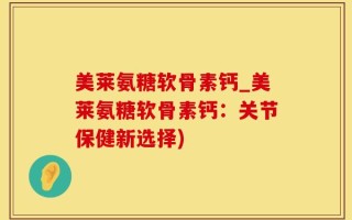 美莱氨糖软骨素钙_美莱氨糖软骨素钙：关节保健新选择)