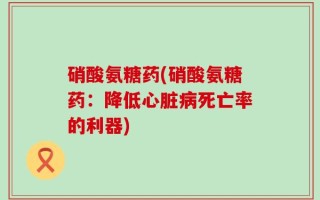 硝酸氨糖药(硝酸氨糖药：降低心脏病死亡率的利器)