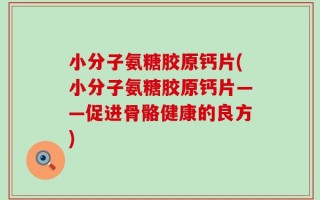 小分子氨糖胶原钙片(小分子氨糖胶原钙片——促进骨骼健康的良方)