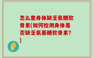 怎么查身体缺乏氨糖软骨素(如何检测身体是否缺乏氨基糖软骨素？)