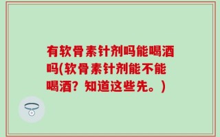 有软骨素针剂吗能喝酒吗(软骨素针剂能不能喝酒？知道这些先。)
