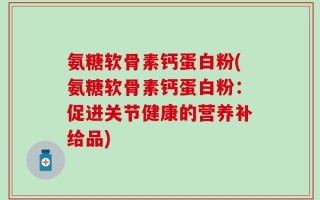 氨糖软骨素钙蛋白粉(氨糖软骨素钙蛋白粉：促进关节健康的营养补给品)