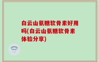 白云山氨糖软骨素好用吗(白云山氨糖软骨素体验分享)