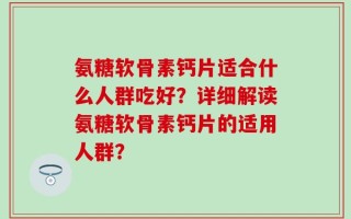 氨糖软骨素钙片适合什么人群吃好？详细解读氨糖软骨素钙片的适用人群？