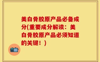 美白骨胶原产品必备成分(重要成分解读：美白骨胶原产品必须知道的关键！)