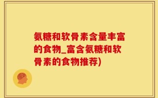 氨糖和软骨素含量丰富的食物_富含氨糖和软骨素的食物推荐)