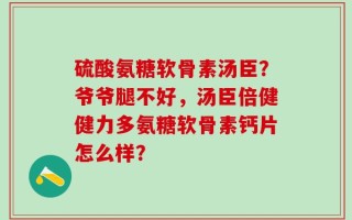 硫酸氨糖软骨素汤臣？爷爷腿不好，汤臣倍健健力多氨糖软骨素钙片怎么样？