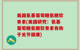美国氨基葡萄糖氨糖软骨素(美国研究：氨基葡萄糖氨糖软骨素有助于关节健康)