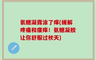 氨糖凝露涂了痒(缓解疼痛和瘙痒！氨糖凝胶让你舒服过秋天)