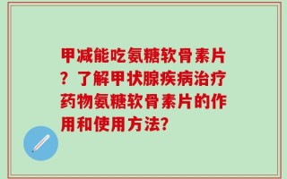 甲减能吃氨糖软骨素片？了解甲状腺疾病治疗药物氨糖软骨素片的作用和使用方法？