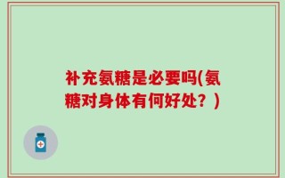 补充氨糖是必要吗(氨糖对身体有何好处？)