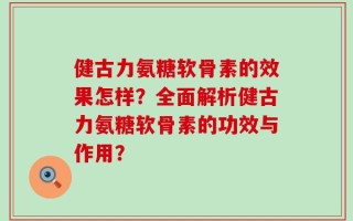 健古力氨糖软骨素的效果怎样？全面解析健古力氨糖软骨素的功效与作用？