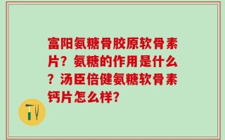 富阳氨糖骨胶原软骨素片？氨糖的作用是什么？汤臣倍健氨糖软骨素钙片怎么样？
