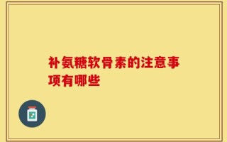 补氨糖软骨素的注意事项有哪些