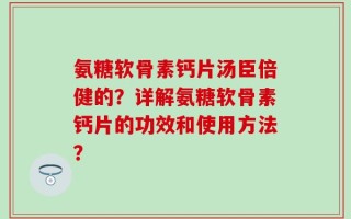 氨糖软骨素钙片汤臣倍健的？详解氨糖软骨素钙片的功效和使用方法？