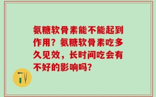氨糖软骨素能不能起到作用？氨糖软骨素吃多久见效，长时间吃会有不好的影响吗？