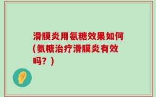 滑膜炎用氨糖效果如何(氨糖治疗滑膜炎有效吗？)