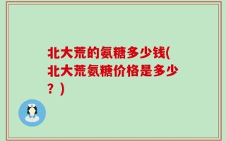 北大荒的氨糖多少钱(北大荒氨糖价格是多少？)