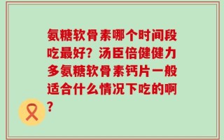 氨糖软骨素哪个时间段吃最好？汤臣倍健健力多氨糖软骨素钙片一般适合什么情况下吃的啊？