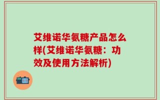 艾维诺华氨糖产品怎么样(艾维诺华氨糖：功效及使用方法解析)