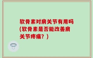 软骨素对肩关节有用吗(软骨素是否能改善肩关节疼痛？)
