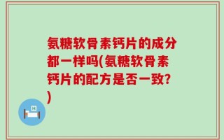 氨糖软骨素钙片的成分都一样吗(氨糖软骨素钙片的配方是否一致？)