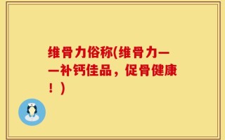 维骨力俗称(维骨力——补钙佳品，促骨健康！)