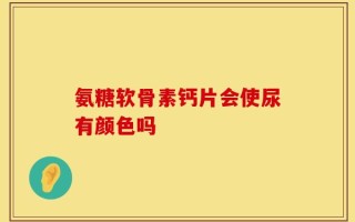 氨糖软骨素钙片会使尿有颜色吗