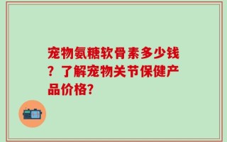 宠物氨糖软骨素多少钱？了解宠物关节保健产品价格？
