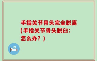 手指关节骨头完全脱离(手指关节骨头脱臼：怎么办？)