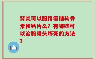 肾炎可以服用氨糖软骨素和钙片么？有哪些可以治股骨头坏死的方法？