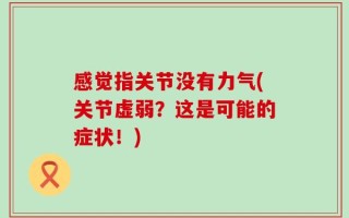 感觉指关节没有力气(关节虚弱？这是可能的症状！)