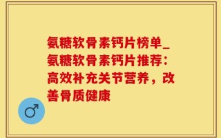 氨糖软骨素钙片榜单_氨糖软骨素钙片推荐：高效补充关节营养，改善骨质健康